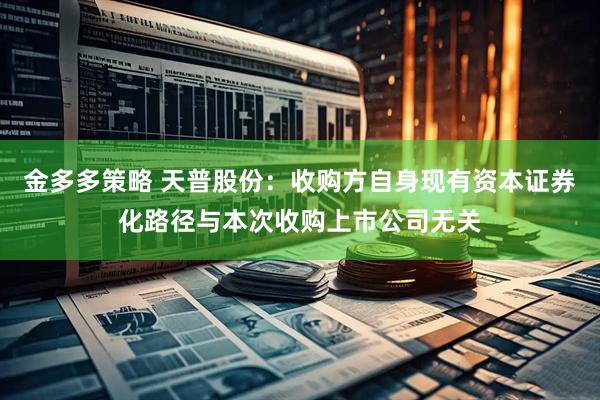 金多多策略 天普股份：收购方自身现有资本证券化路径与本次收购上市公司无关