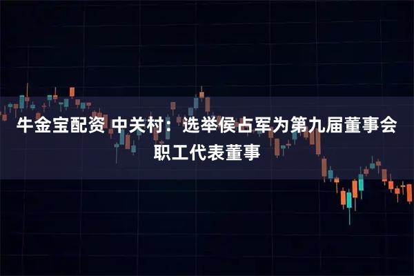 牛金宝配资 中关村：选举侯占军为第九届董事会职工代表董事