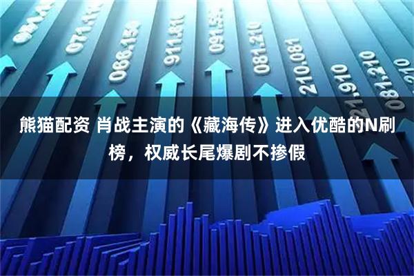 熊猫配资 肖战主演的《藏海传》进入优酷的N刷榜，权威长尾爆剧不掺假