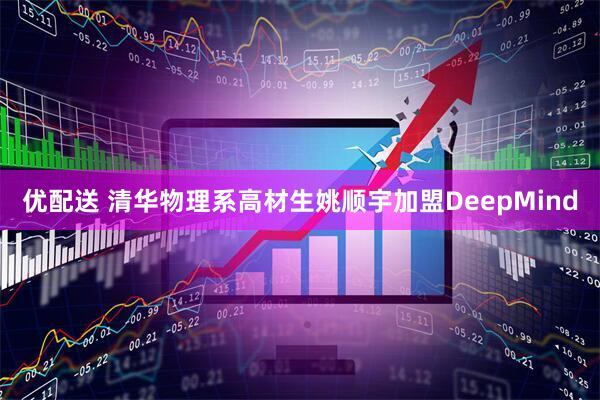 优配送 清华物理系高材生姚顺宇加盟DeepMind