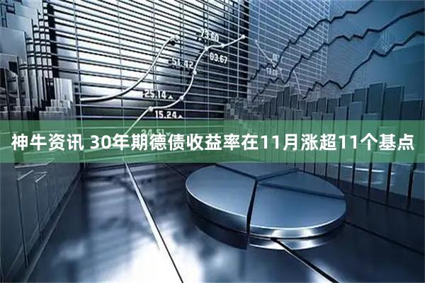 神牛资讯 30年期德债收益率在11月涨超11个基点