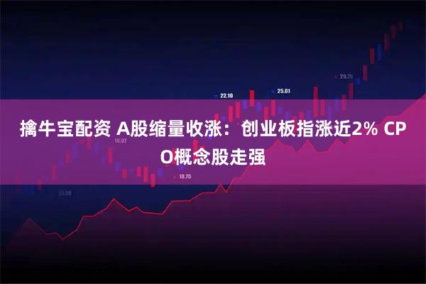 擒牛宝配资 A股缩量收涨：创业板指涨近2% CPO概念股走强