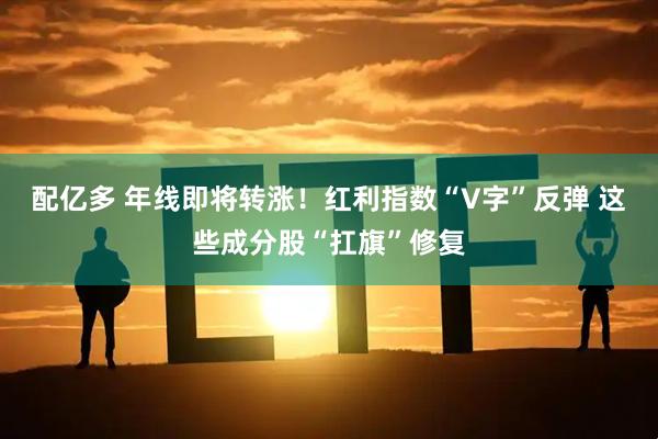 配亿多 年线即将转涨！红利指数“V字”反弹 这些成分股“扛旗”修复