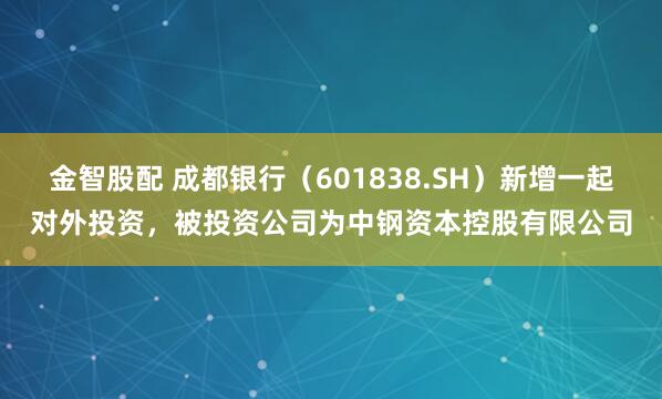 金智股配 成都银行（601838.SH）新增一起对外投资，被投资公司为中钢资本控股有限公司