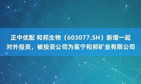 正中优配 和邦生物（603077.SH）新增一起对外投资，被投资公司为冕宁和邦矿业有限公司
