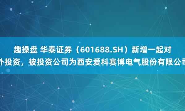 趣操盘 华泰证券（601688.SH）新增一起对外投资，被投资公司为西安爱科赛博电气股份有限公司