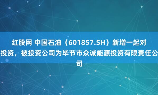 红股网 中国石油（601857.SH）新增一起对外投资，被投资公司为毕节市众诚能源投资有限责任公司