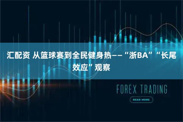 汇配资 从篮球赛到全民健身热——“浙BA”“长尾效应”观察