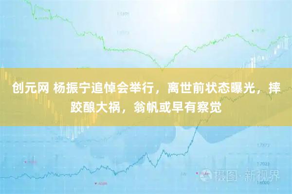 创元网 杨振宁追悼会举行,离世前状态曝光,摔跤酿大祸,翁帆或早有察觉