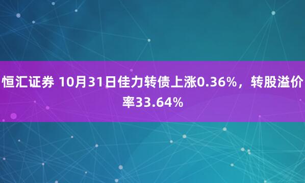 恒汇证券 10月31日佳力转债上涨0.36%，转股溢价率33.64%