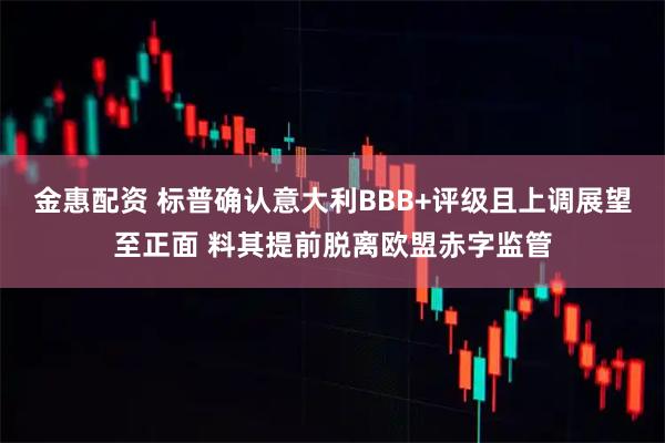 金惠配资 标普确认意大利BBB+评级且上调展望至正面 料其提前脱离欧盟赤字监管