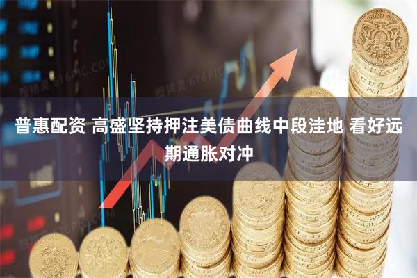 普惠配资 高盛坚持押注美债曲线中段洼地 看好远期通胀对冲