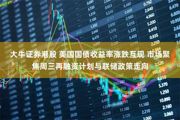 大牛证券港股 美国国债收益率涨跌互现 市场聚焦周三再融资计划与联储政策走向