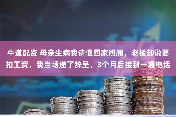牛道配资 母亲生病我请假回家照顾，老板却说要扣工资，我当场递了辞呈，3个月后接到一通电话