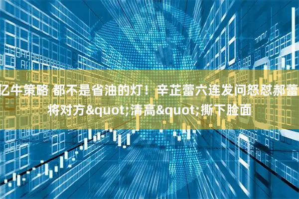 亿牛策略 都不是省油的灯！辛芷蕾六连发问怒怼郝蕾,将对方"清高"撕下脸面