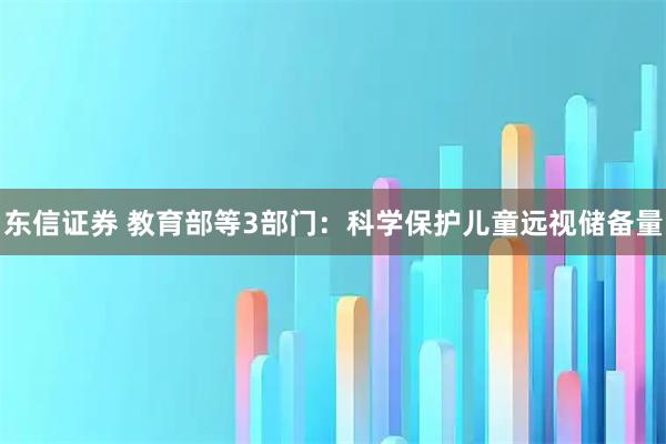 东信证券 教育部等3部门:科学保护儿童远视储备量