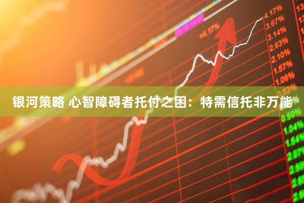 银河策略 心智障碍者托付之困：特需信托非万能