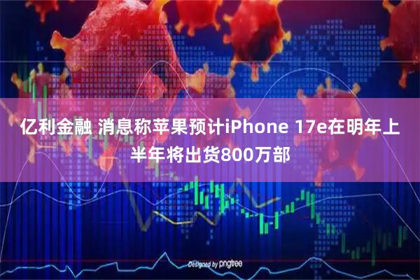 亿利金融 消息称苹果预计iPhone 17e在明年上半年将出货800万部