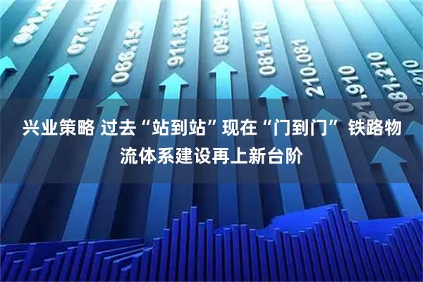 兴业策略 过去“站到站”现在“门到门” 铁路物流体系建设再上新台阶