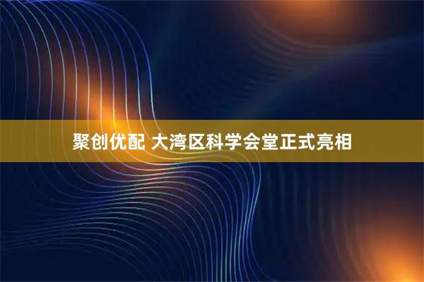 聚创优配 大湾区科学会堂正式亮相