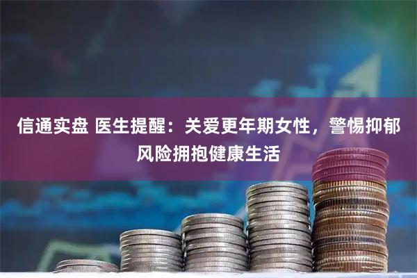 信通实盘 医生提醒：关爱更年期女性，警惕抑郁风险拥抱健康生活