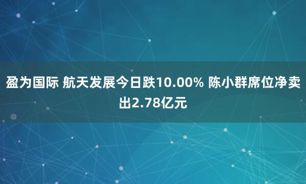盈为国际 航天发展今日跌10.00% 陈小群席位净卖出2.78亿元