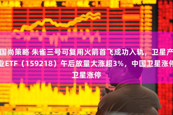 国尚策略 朱雀三号可复用火箭首飞成功入轨,卫星产业ETF(159218)午后放量大涨超3%,中国卫星涨停