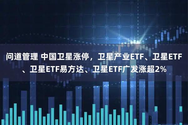 问道管理 中国卫星涨停，卫星产业ETF、卫星ETF、卫星ETF易方达、卫星ETF广发涨超2%
