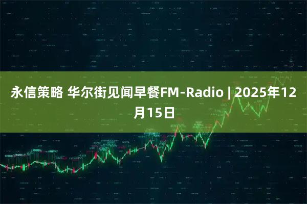 永信策略 华尔街见闻早餐FM-Radio | 2025年12月15日