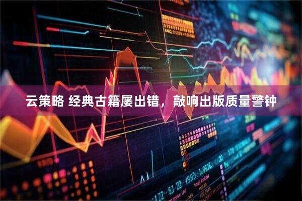 云策略 经典古籍屡出错，敲响出版质量警钟