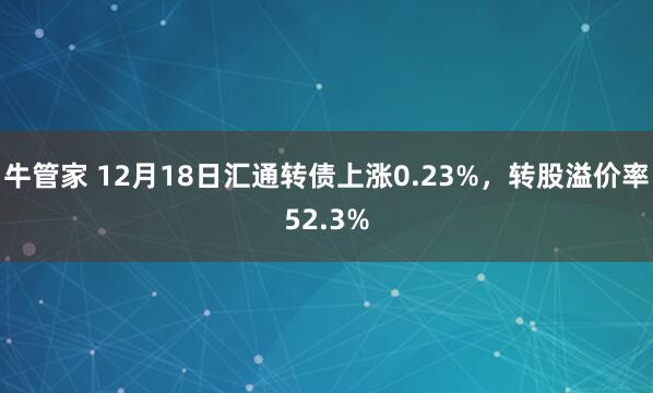 牛管家 12月18日汇通转债上涨0.23%，转股溢价率52.3%