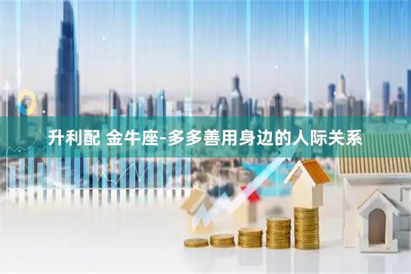 升利配 金牛座-多多善用身边的人际关系