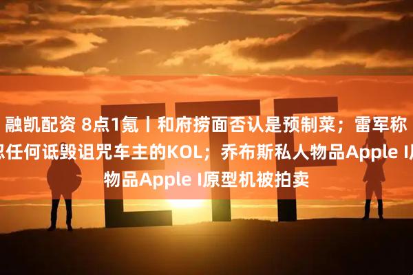 融凯配资 8点1氪丨和府捞面否认是预制菜；雷军称绝对不能容忍任何诋毁诅咒车主的KOL；乔布斯私人物品Apple I原型机被拍卖
