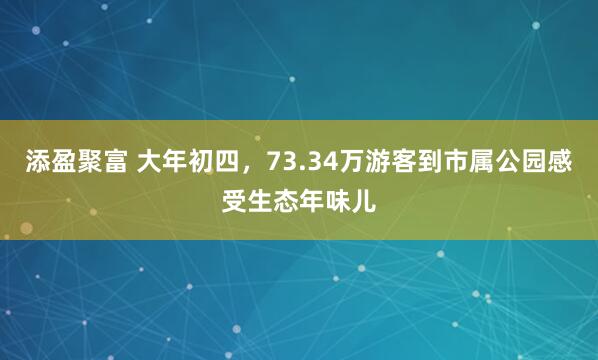 添盈聚富 大年初四，73.34万游客到市属公园感受生态年味儿