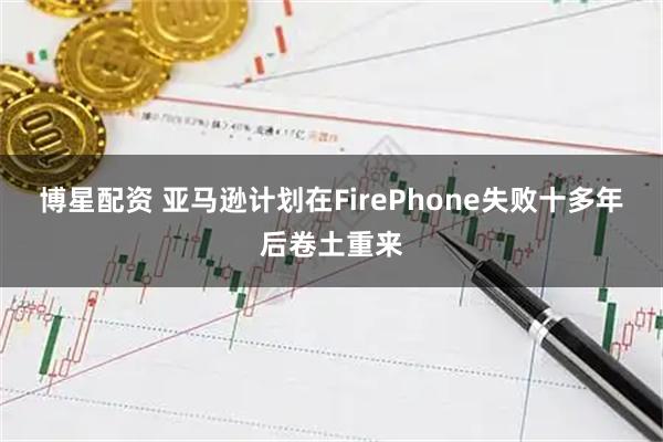 博星配资 亚马逊计划在FirePhone失败十多年后卷土重来