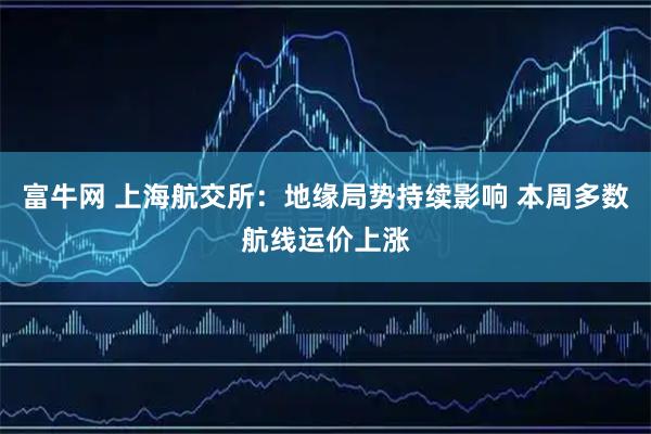 富牛网 上海航交所:地缘局势持续影响 本周多数航线运价上涨
