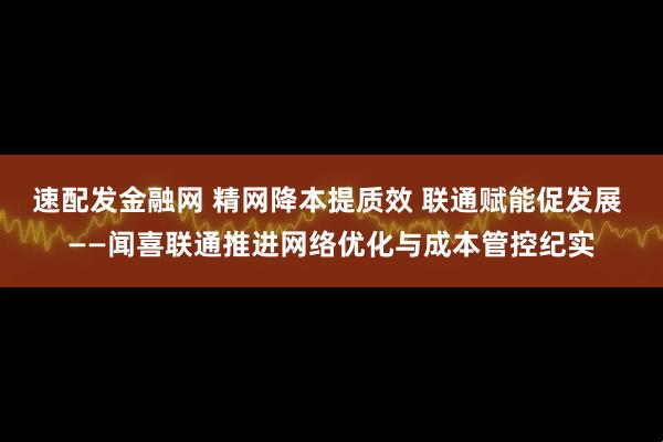 速配发金融网 精网降本提质效 联通赋能促发展 ——闻喜联通推进网络优化与成本管控纪实