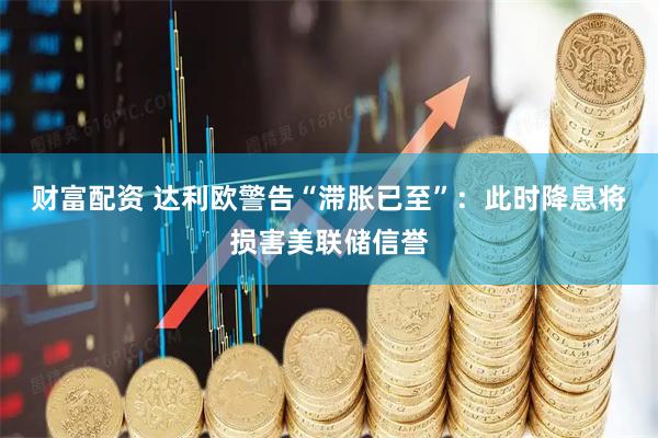 财富配资 达利欧警告“滞胀已至”：此时降息将损害美联储信誉