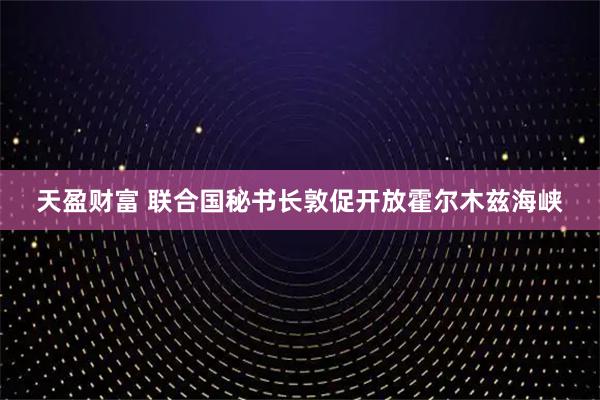 天盈财富 联合国秘书长敦促开放霍尔木兹海峡