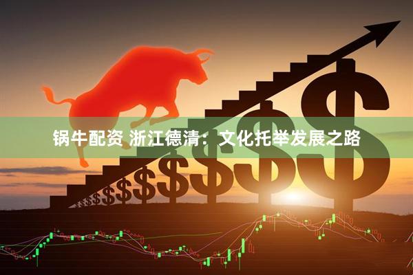 锅牛配资 浙江德清：文化托举发展之路