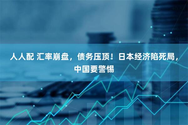 人人配 汇率崩盘，债务压顶！日本经济陷死局，中国要警惕
