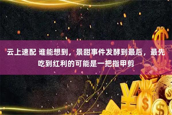 云上速配 谁能想到，景甜事件发酵到最后，最先吃到红利的可能是一把指甲剪